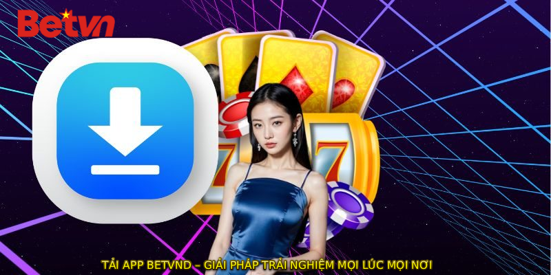 TẢI APP BETVND – Giải Pháp Trải Nghiệm Mọi Lúc Mọi Nơi