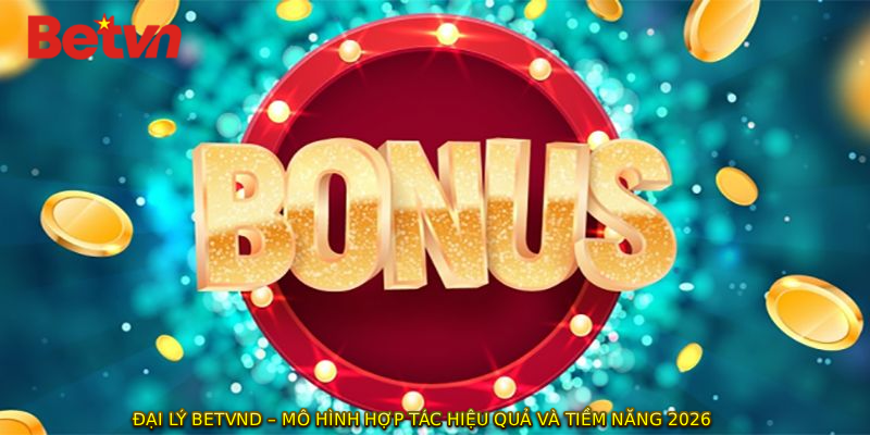 ĐẠI LÝ BETVND – Mô Hình Hợp Tác Hiệu Quả Và Tiềm Năng 2026