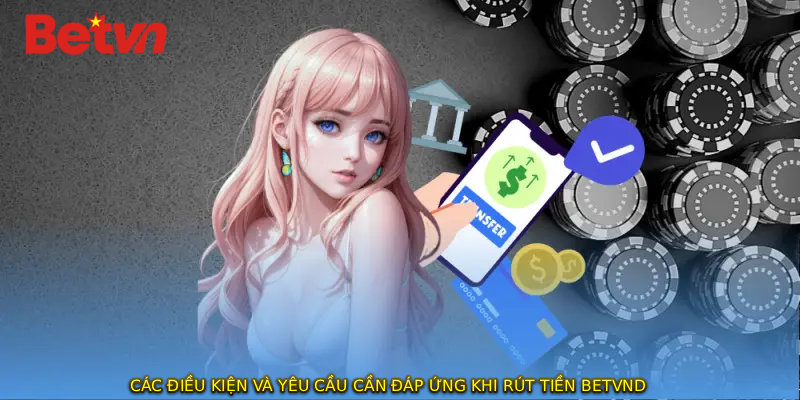 Các điều kiện và yêu cầu cần đáp ứng khi rút tiền BETVND