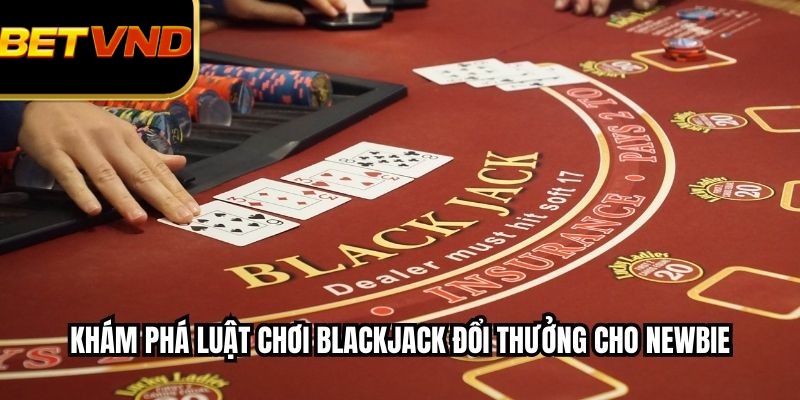 Khám phá luật chơi blackjack đổi thưởng cho newbie