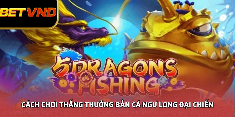 Cách Chơi Thắng Thưởng Bắn Cá Ngư Long Đại Chiến
