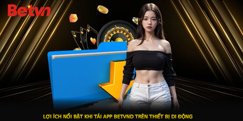Lợi ích nổi bật khi TẢI APP BETVND trên thiết bị di động