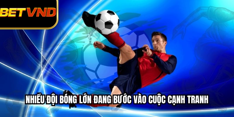 Nhiều đội bóng lớn đang bước vào cuộc cạnh tranh